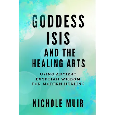 Goddess Isis and the Healing Arts: Using Ancient Egyptian Wisdom for Modern Healing