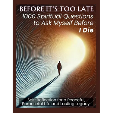 BEFORE IT'S TOO LATE 1000 Spiritual Questions to Ask Myself Before I Die: Self-Reflection for a Peaceful, Purposeful Life and Lasting Legacy