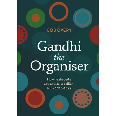 Gandhi the Organiser. How he shaped a nationwide rebellion: India 1915-1922