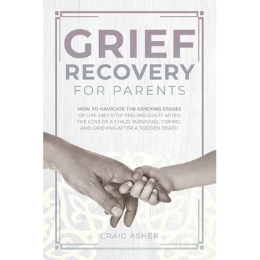 Grief Recovery for Parents: How to Navigate the Grieving Stages of Life and Stop Feeling Guilty after the Loss of a Child; Surviving, Coping, and