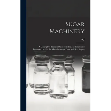 Sugar Machinery; a Descriptive Treatise Devoted to the Machinery and Processes Used in the Manufacture of Cane and Beet Sugars