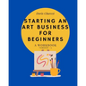 Starting An Art Business for Beginners: A workbook -Version #2