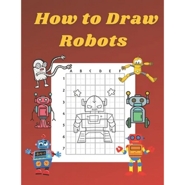 How to Draw Robots: Step by Step Drawing Book for Kids Art Learning Pretty Design Characters Perfect for Children Beginning Sketching Copy
