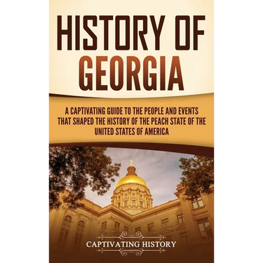 History of Georgia: A Captivating Guide to the People and Events That Shaped the History of the Peach State of the United States of America