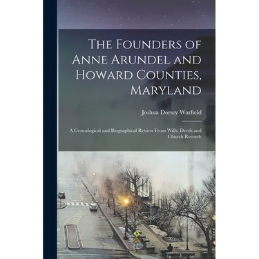The Founders of Anne Arundel and Howard Counties, Maryland: A Genealogical and Biographical Review From Wills, Deeds and Church Records