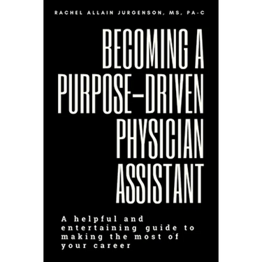 Becoming A Purpose-Driven Physician Assistant: A helpful and entertaining guide to making the most of your career