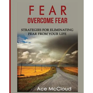 Fear: Overcome Fear: Strategies For Eliminating Fear From Your Life