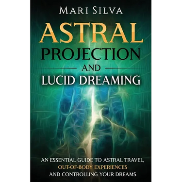 Astral Projection and Lucid Dreaming: An Essential Guide to Astral Travel, Out-Of-Body Experiences and Controlling Your Dreams