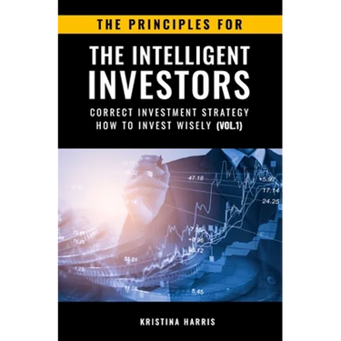 The Principles for The Intelligent Investors: Correct investment strategy - How To Invest Wisely (Vol.1)
