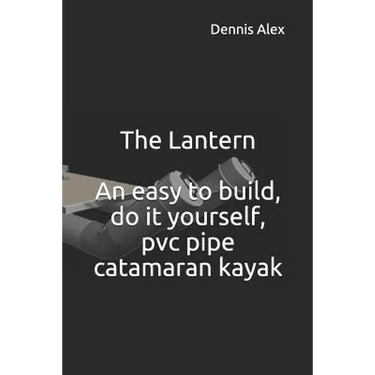 The Lantern - An Easy to Build, Do It Yourself, PVC Pipe Catamaran Kayak: A Fantastic Do It Yourself Project for Boat Enthusiasts