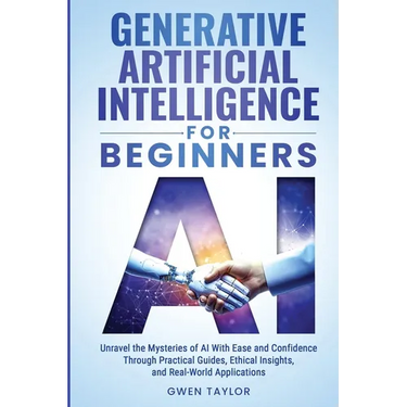 Generative Artificial Intelligence for Beginners: Unravel the Mysteries of AI With Ease and Confidence Through Practical Guides, Ethical Insights, and