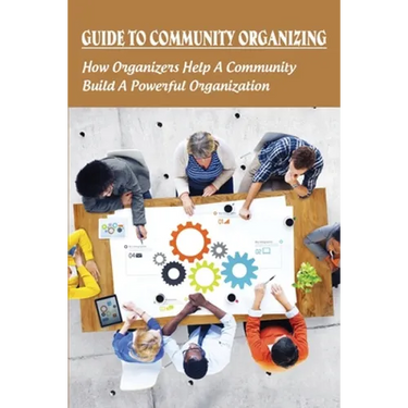 Guide To Community Organizing: How Organizers Help A Community Build A Powerful Organization: Methods Of Community Organization