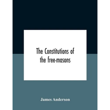 The constitutions of the free-masons: containing the history, charges, regulations, &c. of that most ancient and right worshipful fraternity: for the