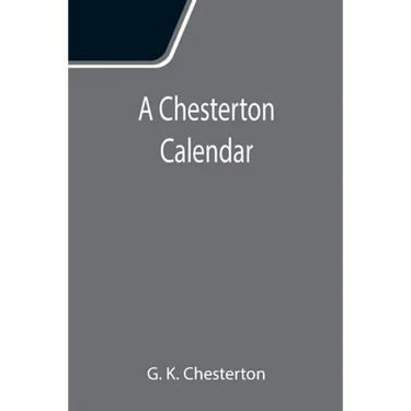 A Chesterton Calendar; Compiled from the writings of 'G.K.C.' both in verse and in prose. With a section apart for the moveable feasts.