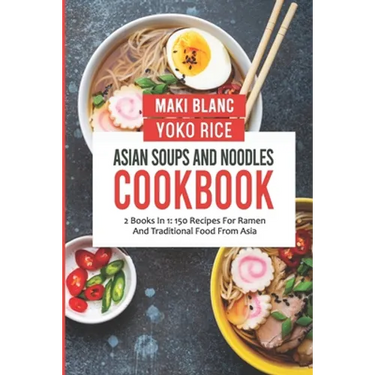 Asian Soups And Noodles Cookbook: 2 Books In 1: 150 Recipes For Ramen And Traditional Food From Asia