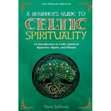 A Beginner's Guide to Celtic Spirituality: An Introduction to Celtic Spiritual Mysteries, Myths, and Rituals
