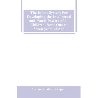 The Infant System For Developing the Intellectual and Moral Powers of all Children, from One to Seven years of Age