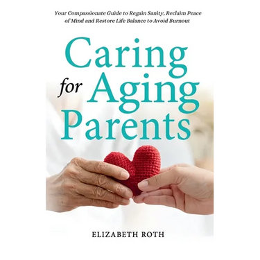 Caring For Aging Parents: Your Compassionate Guide to Regain Sanity, Reclaim Peace of Mind and Restore Life Balance to Avoid Burnout