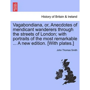 Vagabondiana, Or, Anecdotes of Mendicant Wanderers Through the Streets of London; With Portraits of the Most Remarkable ... a New Edition. [With Plate