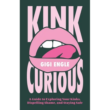 Kink Curious: A Guide to Exploring Your Kinks, Dispelling Shame, and Staying Safe