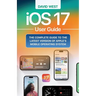 iOS 17 User Guide: The Complete GUide to the Latest Version of Apple's Mobile Operating System