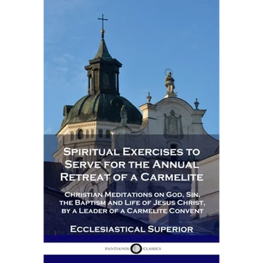 Spiritual Exercises to Serve for the Annual Retreat of a Carmelite: Christian Meditations on God, Sin, the Baptism and Life of Jesus Christ, by a Lead