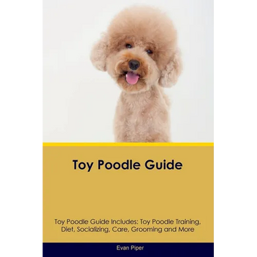 Toy Poodle Guide Toy Poodle Guide Includes: Toy Poodle Training, Diet, Socializing, Care, Grooming, and More