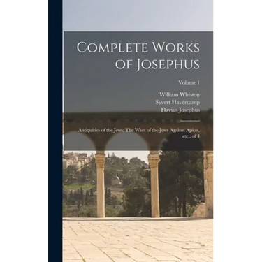 Complete Works of Josephus: Antiquities of the Jews: The Wars of the Jews Against Apion, etc., of 4; Volume 1