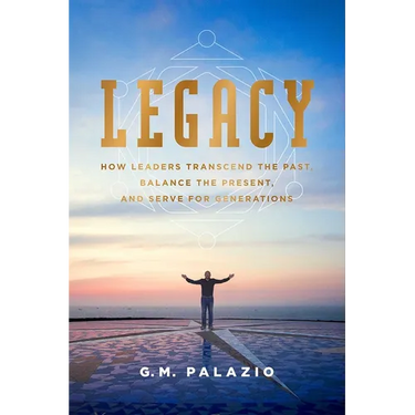 Legacy: How Leaders Transcend the Past, Balance the Present, and Serve for Generations