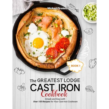 The Greatest Lodge Cast Iron Cookbook: Simple and Easy with Over 150 Recipes for Your Cast-Iron Cookware (BOOK 1)