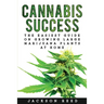 Cannabis Success: The Easiest Guide on Growing Large Marijuana Plants at Home