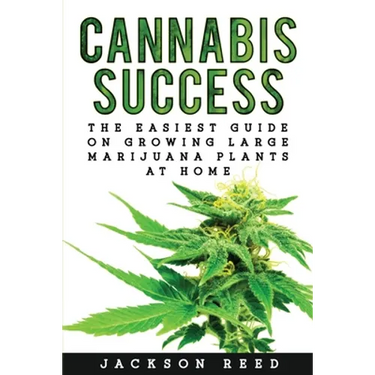 Cannabis Success: The Easiest Guide on Growing Large Marijuana Plants at Home