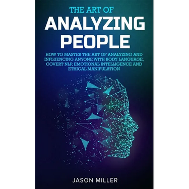 The Art of Analyzing People: How to Master the Art of Analyzing and Influencing Anyone with Body Language, Covert NLP, Emotional Intelligence and Ethi