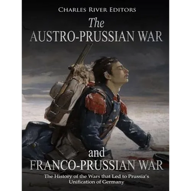 The Austro-Prussian War and Franco-Prussian War: The History of the Wars that Led to Prussia's Unification of Germany
