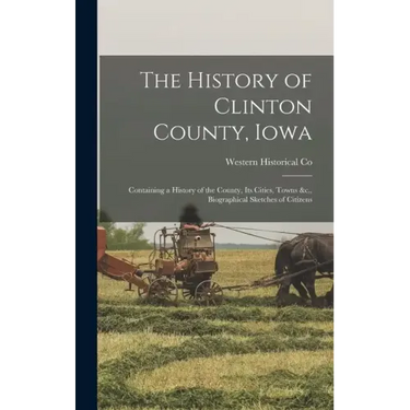 The History of Clinton County, Iowa: Containing a History of the County, Its Cities, Towns &c., Biographical Sketches of Citizens