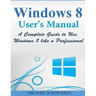 Windows 8 User's Manual: A Complete Guide to Use Windows 8 like a Professional