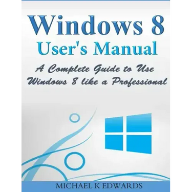 Windows 8 User's Manual: A Complete Guide to Use Windows 8 like a Professional