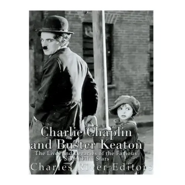 Charlie Chaplin and Buster Keaton: The Lives and Legacies of the Famous Silent Film Stars