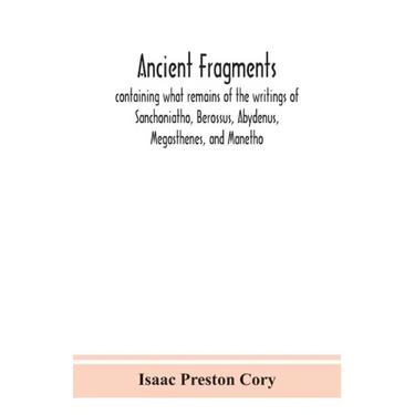 Ancient fragments, containing what remains of the writings of Sanchoniatho, Berossus, Abydenus, Megasthenes, and Manetho: also the Hermetic Creed, the