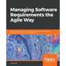 Managing Software Requirements the Agile Way: Bridge the gap between software requirements and executable specifications to deliver successful project