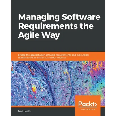 Managing Software Requirements the Agile Way: Bridge the gap between software requirements and executable specifications to deliver successful project