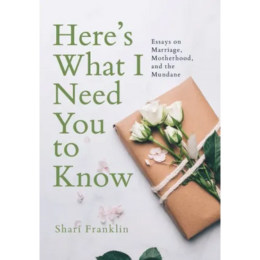 Here's What I Need You to Know: Essays on Marriage, Motherhood, and the Mundane