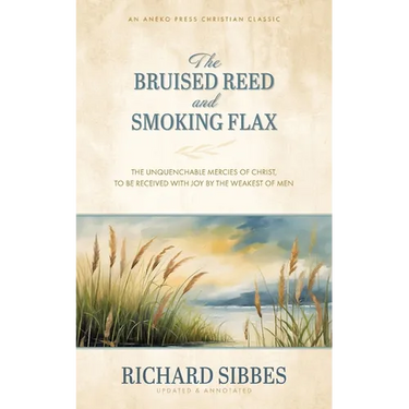The Bruised Reed and Smoking Flax: The Unquenchable Mercies of Christ, to Be Received with Joy by the Weakest of Men