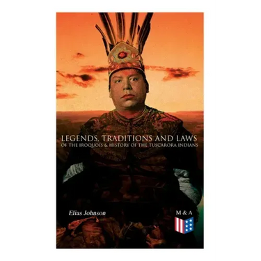 Legends, Traditions and Laws of the Iroquois & History of the Tuscarora Indians