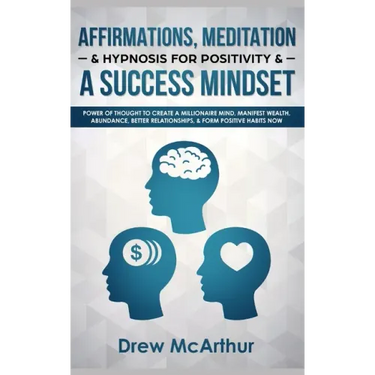Affirmations, Meditation, & Hypnosis For Positivity & A Success Mindset: Power Of Thought To Create A Millionaire Mind, Manifest Wealth, Abundance, Be