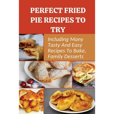 Perfect Fried Pie Recipes To Try: Including Many Tasty And Easy Recipes To Bake, Family Desserts: Easy Fried Pie Recipe