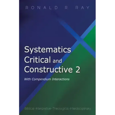 Systematics Critical and Constructive 2: With Compendium Interactions: Biblical-Interpretive-Theological-Interdisciplinary