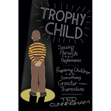 Trophy Child: Saving Parents from Performance, Preparing Children for Something Greater Than Themselves