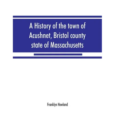 A history of the town of Acushnet, Bristol county, state of Massachusetts