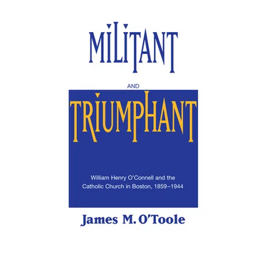 Militant and Triumphant: William Henry O'Connell and the Catholic Church in Boston, 1859-1944